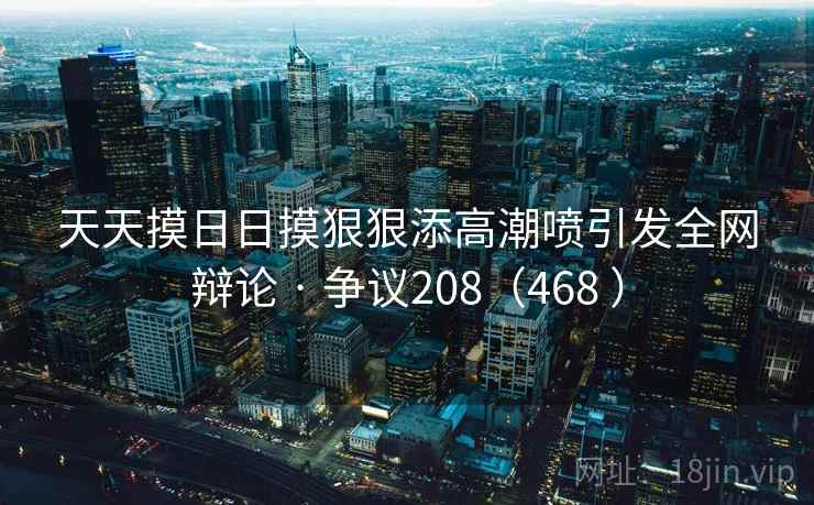 天天摸日日摸狠狠添高潮喷引发全网辩论 · 争议208(468 )