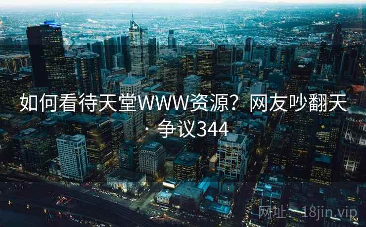 如何看待天堂WWW资源?网友吵翻天 · 争议344