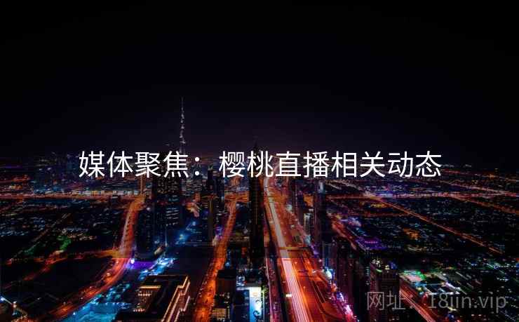 媒体聚焦:樱桃直播相关动态