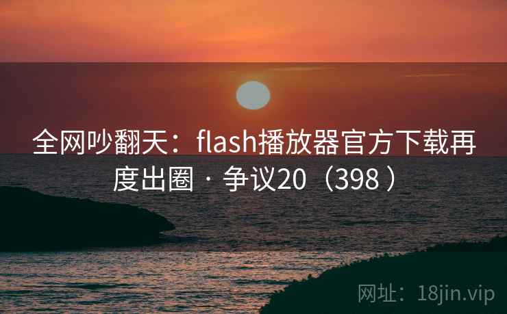 全网吵翻天:flash播放器官方下载再度出圈 · 争议20(398 ) 第1张 全网吵翻天:flash播放器官方下载再度出圈 · 争议20(398 ) 第1张