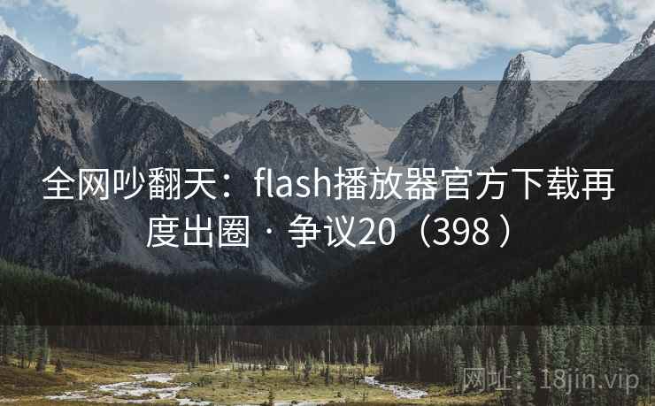 全网吵翻天:flash播放器官方下载再度出圈 · 争议20(398 ) 第2张 全网吵翻天:flash播放器官方下载再度出圈 · 争议20(398 ) 第2张
