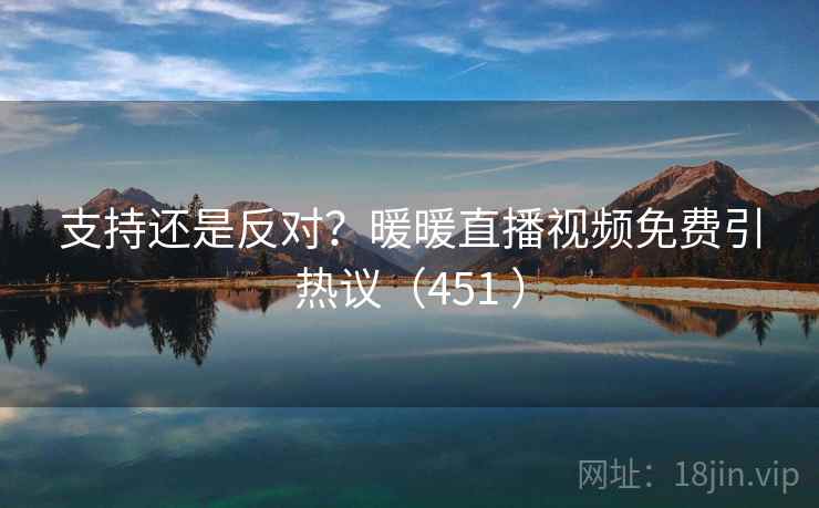 支持还是反对？暖暖直播视频免费引热议（451 ）