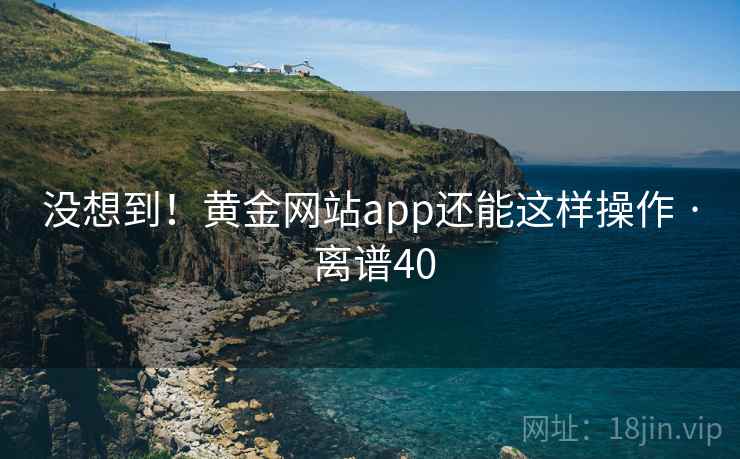 没想到!黄金网站app还能这样操作 · 离谱40
