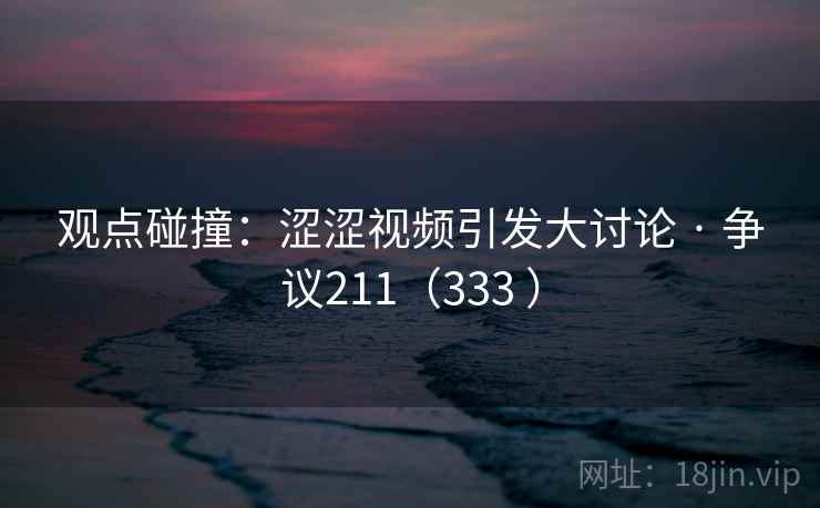 观点碰撞:涩涩视频引发大讨论 · 争议211(333 )