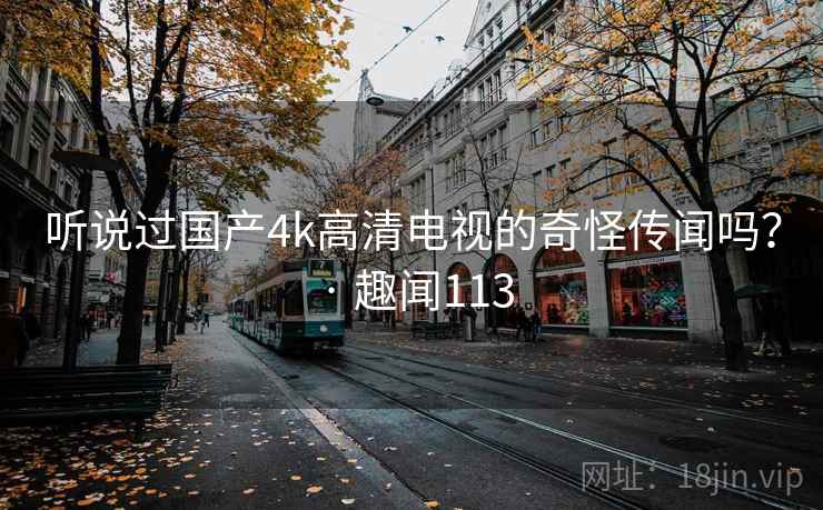 听说过国产4k高清电视的奇怪传闻吗? · 趣闻113 第1张 听说过国产4k高清电视的奇怪传闻吗? · 趣闻113 第1张
