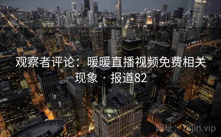 观察者评论：暖暖直播视频免费相关现象 · 报道82  第1张