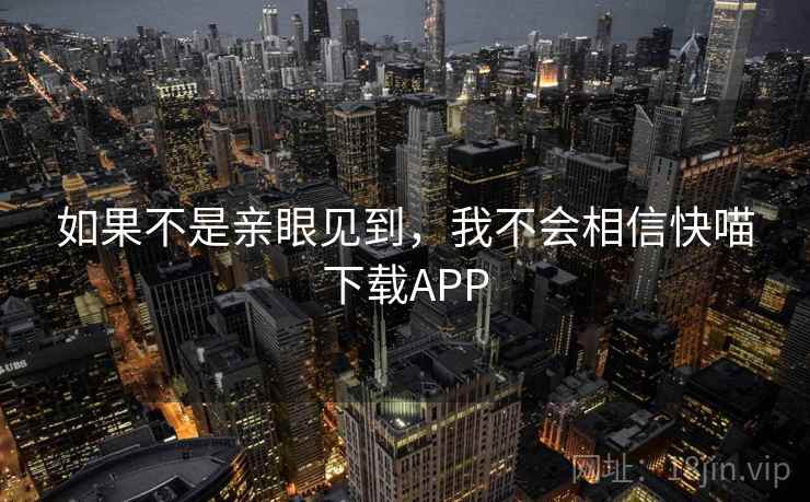 如果不是亲眼见到，我不会相信快喵下载APP