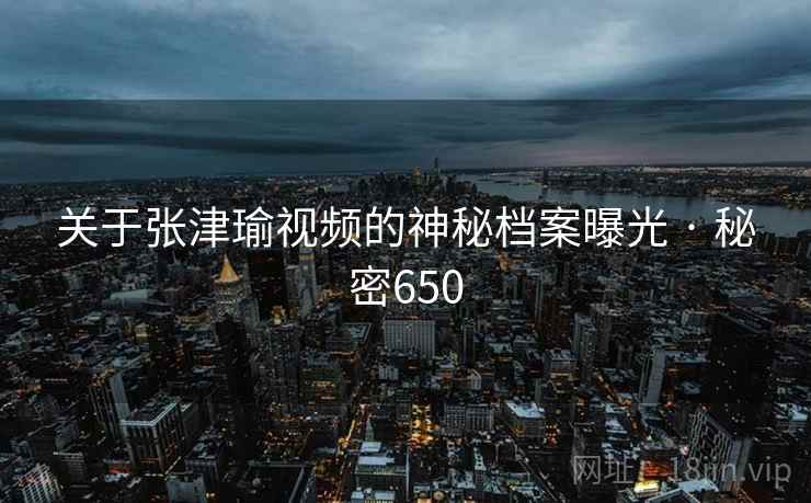 关于张津瑜视频的神秘档案曝光 · 秘密650