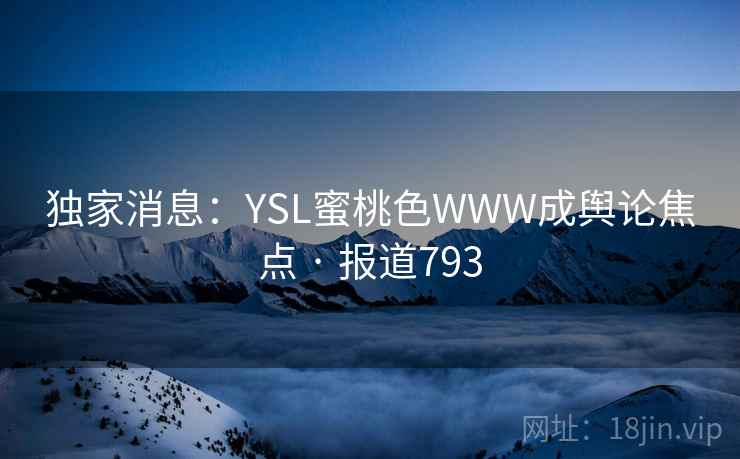 独家消息：YSL蜜桃色WWW成舆论焦点 · 报道793  第1张