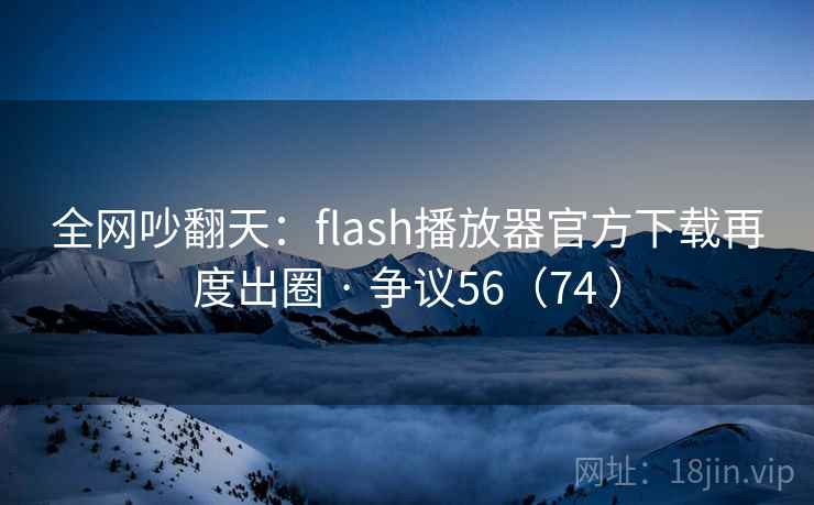 全网吵翻天:flash播放器官方下载再度出圈 · 争议56(74 )