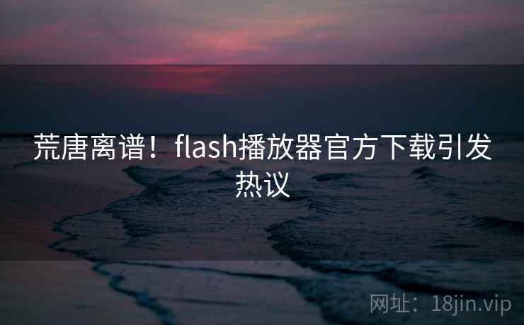 荒唐离谱!flash播放器官方下载引发热议