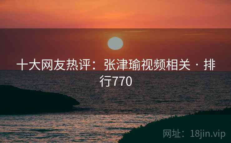 十大网友热评：张津瑜视频相关 · 排行770
