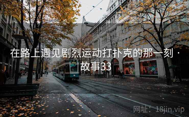 在路上遇见剧烈运动打扑克的那一刻 · 故事33