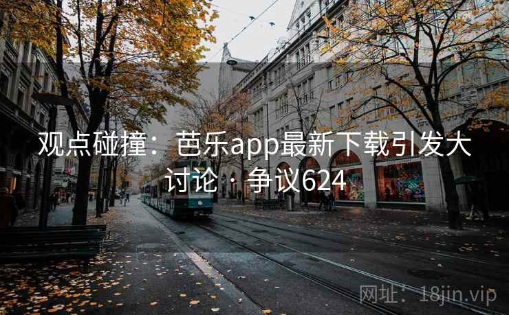 观点碰撞:芭乐app最新下载引发大讨论 · 争议624