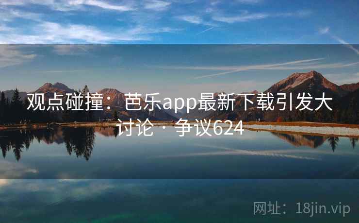 观点碰撞:芭乐app最新下载引发大讨论 · 争议624