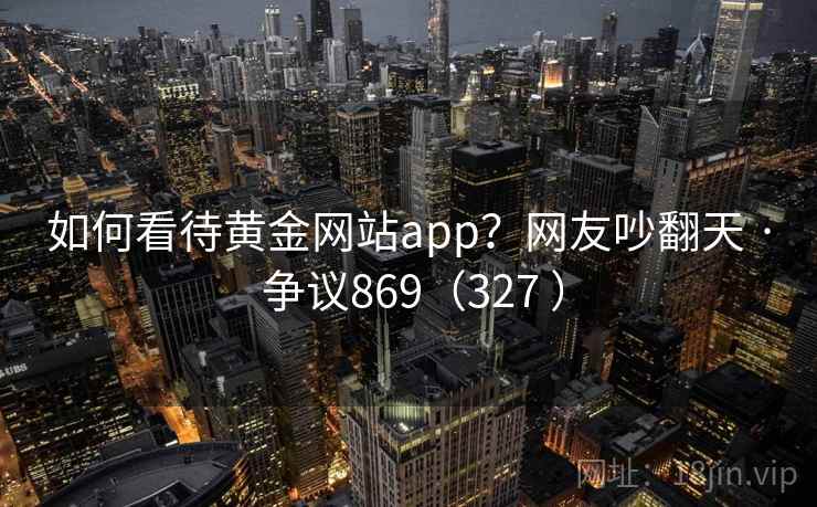 如何看待黄金网站app?网友吵翻天 · 争议869(327 )