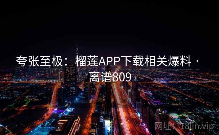 夸张至极:榴莲APP下载相关爆料 · 离谱809