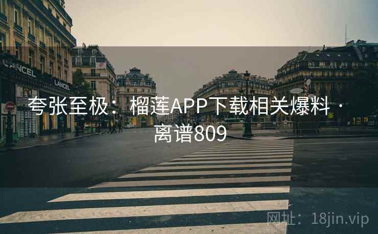 夸张至极:榴莲APP下载相关爆料 · 离谱809