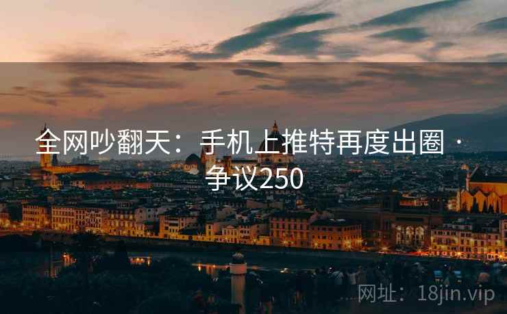 全网吵翻天:手机上推特再度出圈 · 争议250