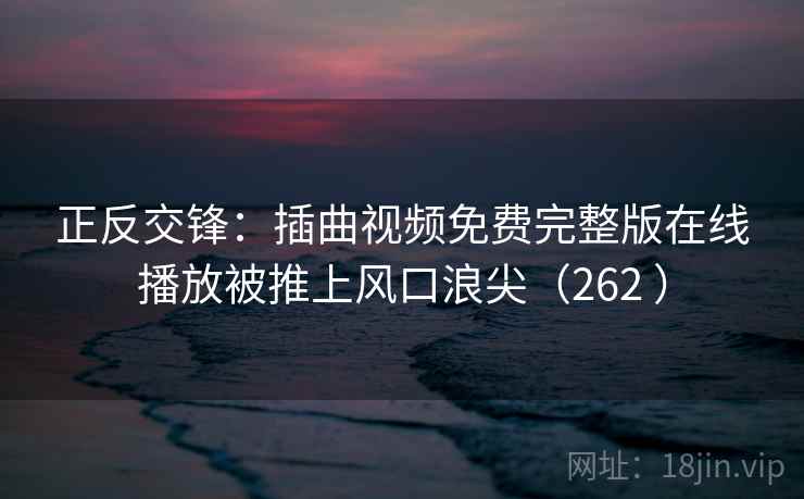正反交锋:插曲视频免费完整版在线播放被推上风口浪尖(262 )