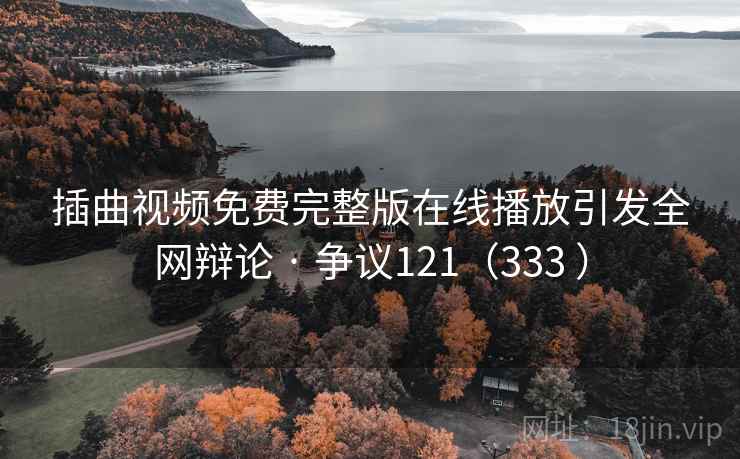 插曲视频免费完整版在线播放引发全网辩论 · 争议121(333 )