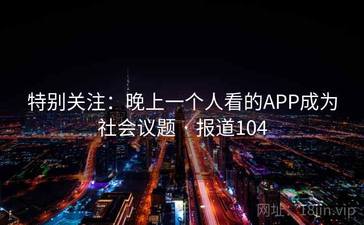 特别关注：晚上一个人看的APP成为社会议题 · 报道104
