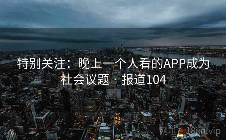 特别关注：晚上一个人看的APP成为社会议题 · 报道104