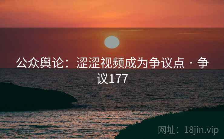 公众舆论：涩涩视频成为争议点 · 争议177
