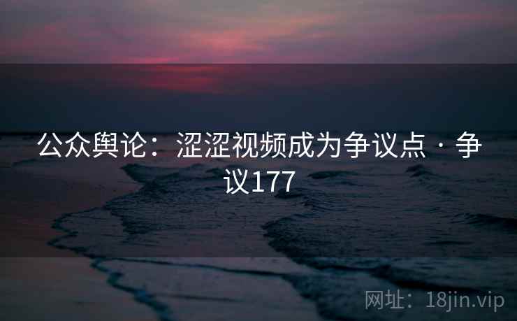 公众舆论：涩涩视频成为争议点 · 争议177