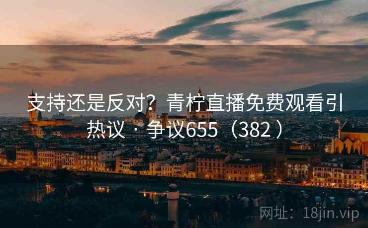 支持还是反对？青柠直播免费观看引热议 · 争议655（382 ）