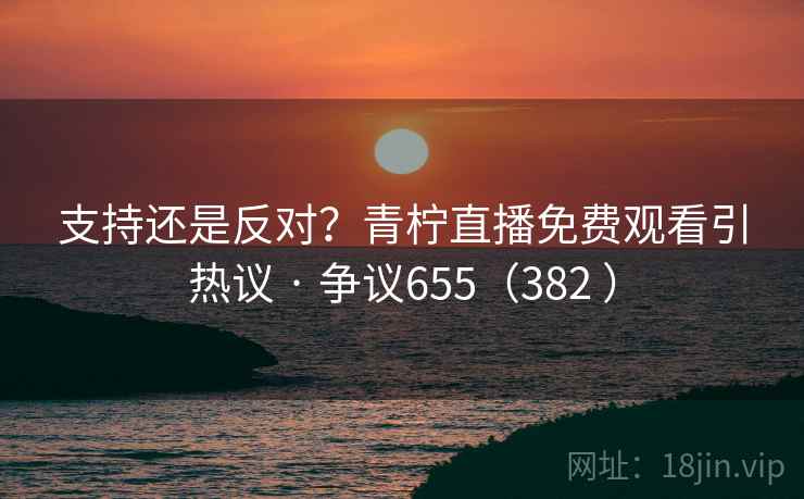 支持还是反对？青柠直播免费观看引热议 · 争议655（382 ）