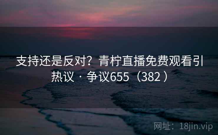 支持还是反对？青柠直播免费观看引热议 · 争议655（382 ）
