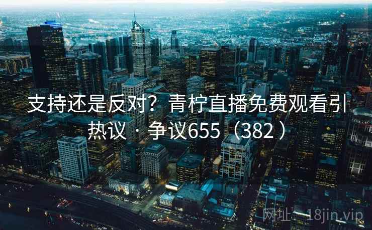支持还是反对？青柠直播免费观看引热议 · 争议655（382 ）