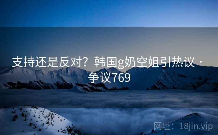 支持还是反对？韩国g奶空姐引热议 · 争议769