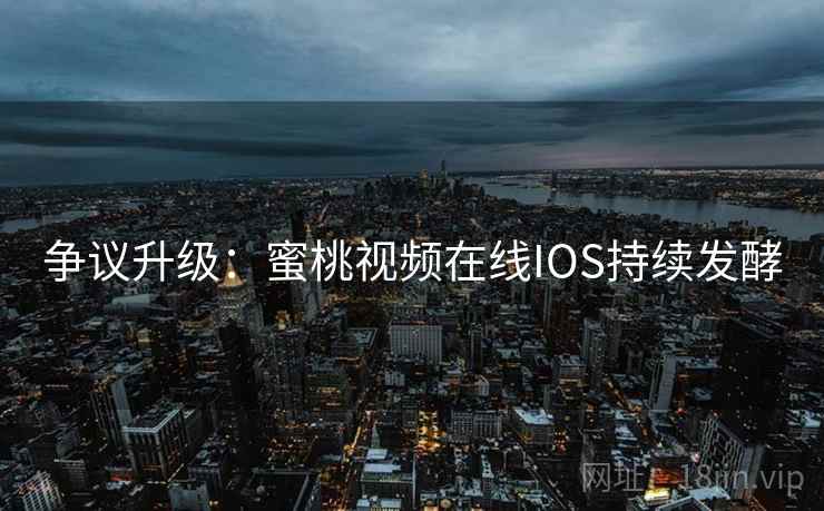 争议升级：蜜桃视频在线IOS持续发酵
