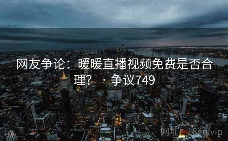 网友争论：暖暖直播视频免费是否合理？ · 争议749