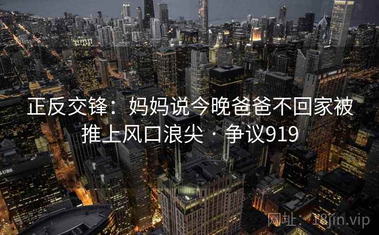 正反交锋:妈妈说今晚爸爸不回家被推上风口浪尖 · 争议919