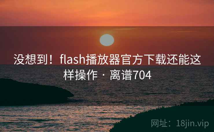没想到!flash播放器官方下载还能这样操作 · 离谱704