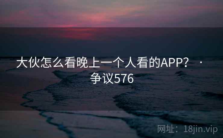 大伙怎么看晚上一个人看的APP? · 争议576