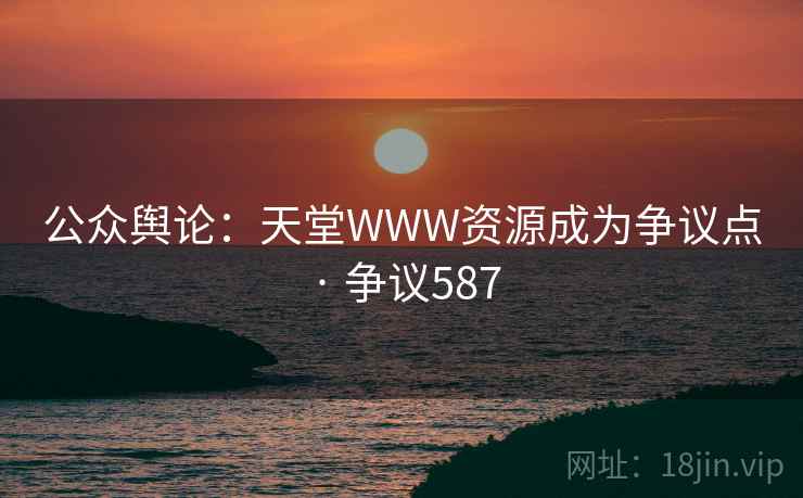 公众舆论:天堂WWW资源成为争议点 · 争议587