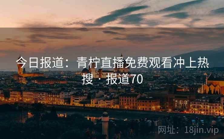 今日报道：青柠直播免费观看冲上热搜 · 报道70