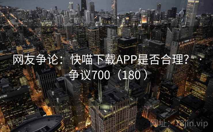 网友争论：快喵下载APP是否合理？ · 争议700（180 ）