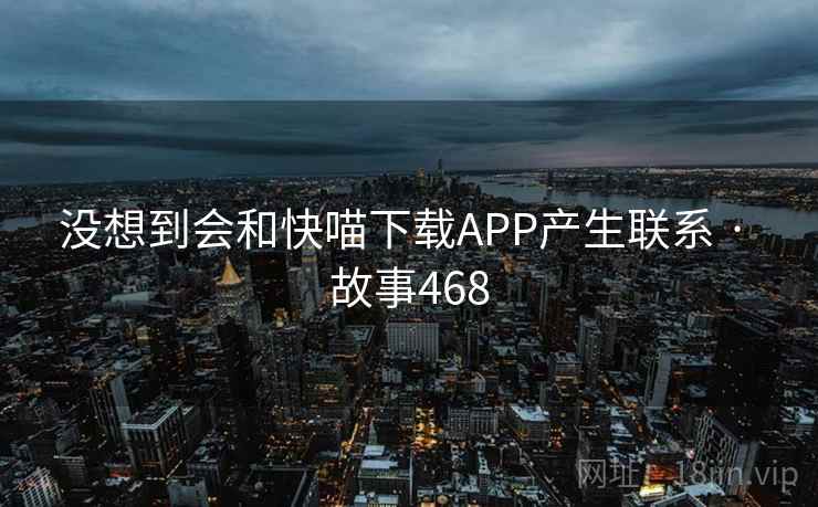 没想到会和快喵下载APP产生联系 · 故事468