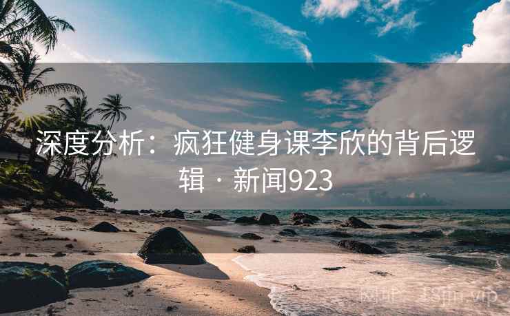 深度分析:疯狂健身课李欣的背后逻辑 · 新闻923
