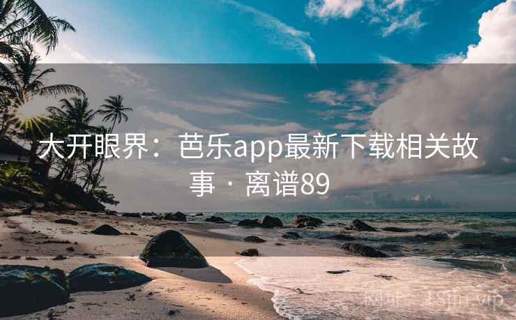 大开眼界：芭乐app最新下载相关故事 · 离谱89