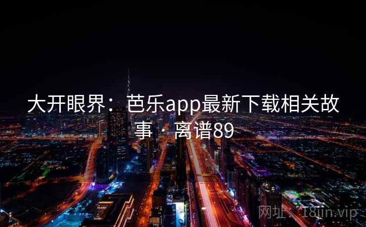 大开眼界：芭乐app最新下载相关故事 · 离谱89