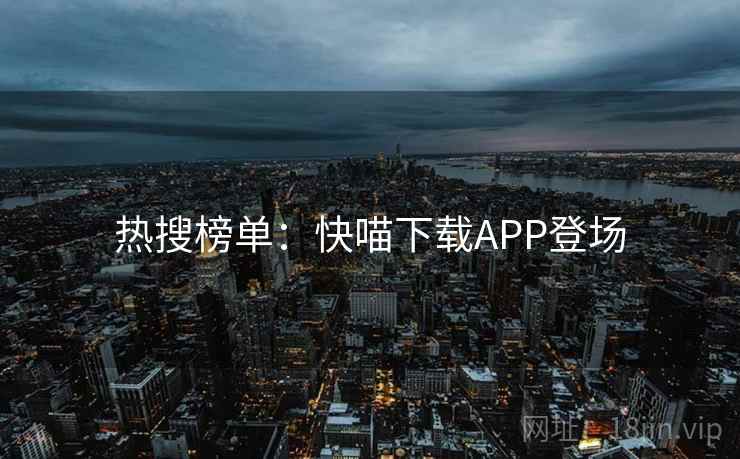 热搜榜单:快喵下载APP登场 第1张 热搜榜单:快喵下载APP登场 第1张