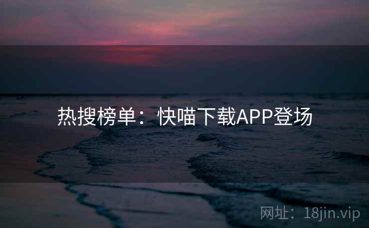 热搜榜单:快喵下载APP登场 第2张 热搜榜单:快喵下载APP登场 第2张