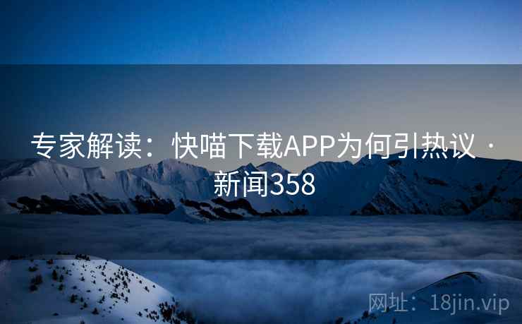 专家解读:快喵下载APP为何引热议 · 新闻358