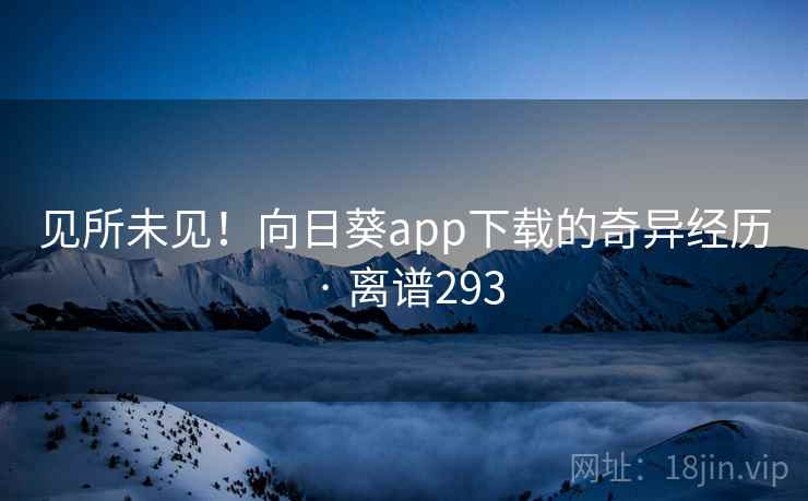 见所未见!向日葵app下载的奇异经历 · 离谱293